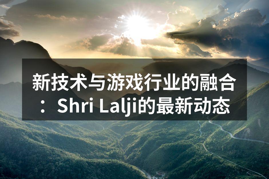 新技术与游戏行业的融合：Shri Lal
