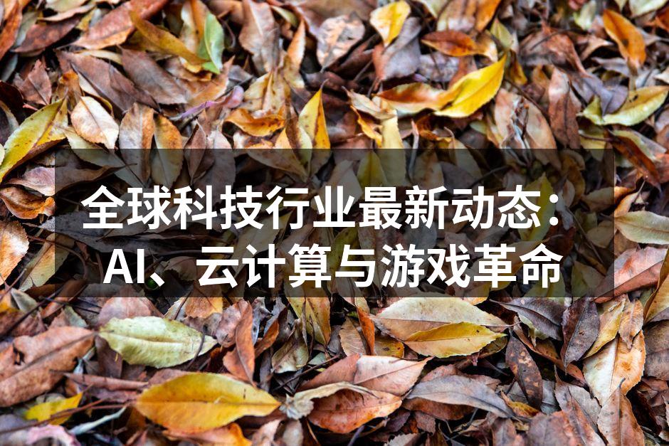全球科技行业最新动态：AI、云计算与游戏革命