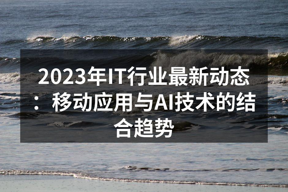 2023年IT行业最新动态：移动应用与A